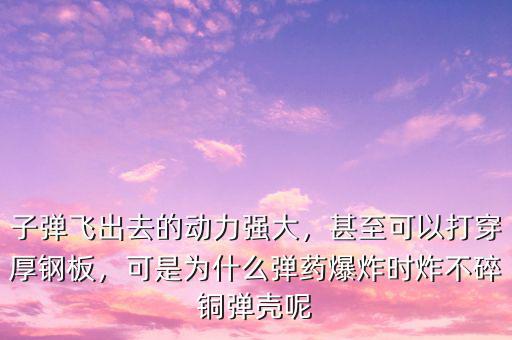 子彈飛出去的動(dòng)力強(qiáng)大，甚至可以打穿厚鋼板，可是為什么彈藥爆炸時(shí)炸不碎銅彈殼呢