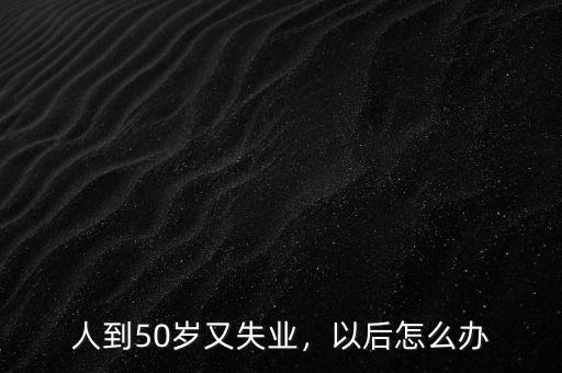 人到50歲又失業(yè)，以后怎么辦
