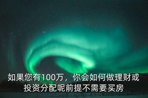 如果您有100萬，你會如何做理財(cái)或投資分配呢前提不需要買房