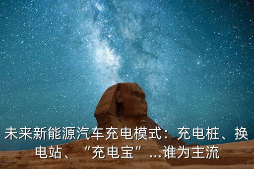 未來(lái)新能源汽車(chē)充電模式：充電樁、換電站、“充電寶”…誰(shuí)為主流