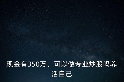 現(xiàn)金有350萬，可以做專業(yè)炒股嗎養(yǎng)活自己