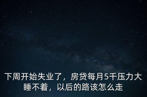 下周開(kāi)始失業(yè)了，房貸每月5千壓力大睡不著，以后的路該怎么走