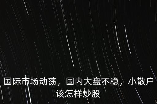 國際市場動蕩，國內(nèi)大盤不穩(wěn)，小散戶該怎樣炒股