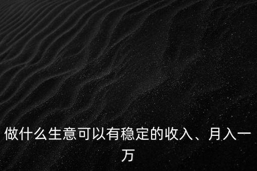 做什么生意可以有穩(wěn)定的收入、月入一萬(wàn)