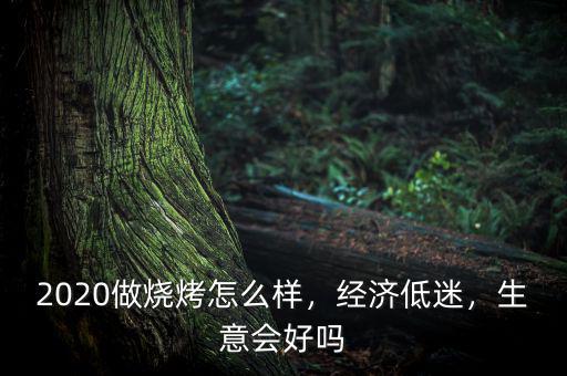 2020做燒烤怎么樣，經(jīng)濟(jì)低迷，生意會(huì)好嗎