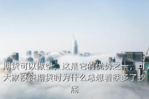 期貨可以做空，這是它的優(yōu)勢(shì)之一，可大家投資期貨時(shí)為什么總想著跌多了抄底