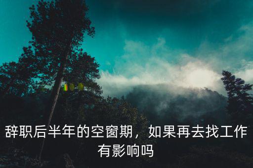 辭職后半年的空窗期，如果再去找工作有影響嗎