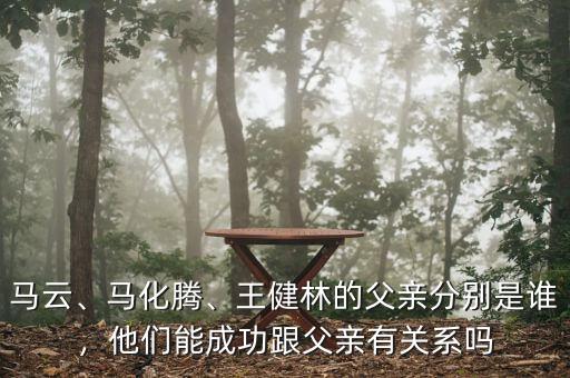 馬云、馬化騰、王健林的父親分別是誰，他們能成功跟父親有關(guān)系嗎