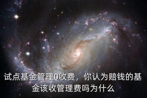 試點基金管理0收費(fèi)，你認(rèn)為賠錢的基金該收管理費(fèi)嗎為什么