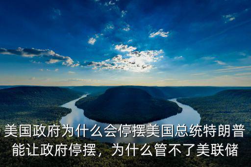 美國政府為什么會停擺美國總統(tǒng)特朗普能讓政府停擺，為什么管不了美聯(lián)儲