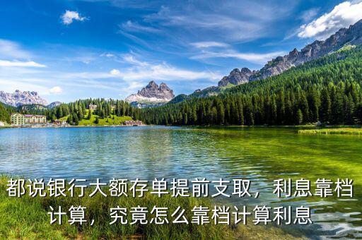 都說銀行大額存單提前支取，利息靠檔計(jì)算，究竟怎么靠檔計(jì)算利息