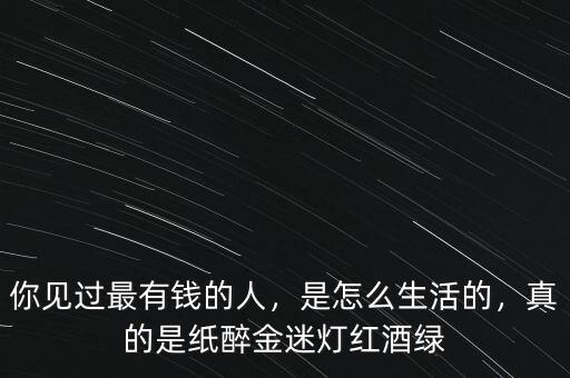 你見過最有錢的人，是怎么生活的，真的是紙醉金迷燈紅酒綠