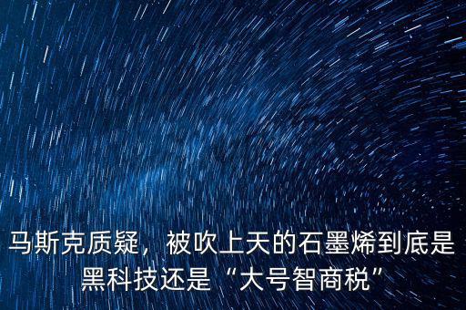 馬斯克質(zhì)疑，被吹上天的石墨烯到底是黑科技還是“大號(hào)智商稅”