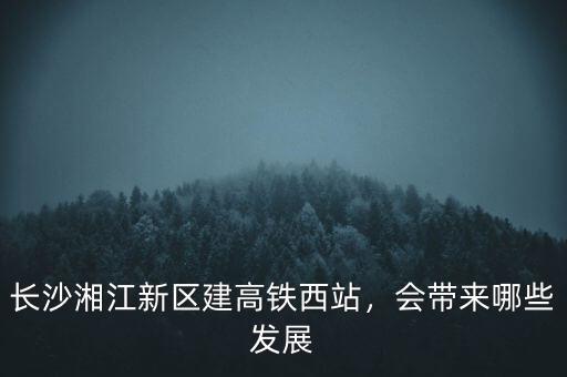 長沙湘江新區(qū)建高鐵西站，會帶來哪些發(fā)展