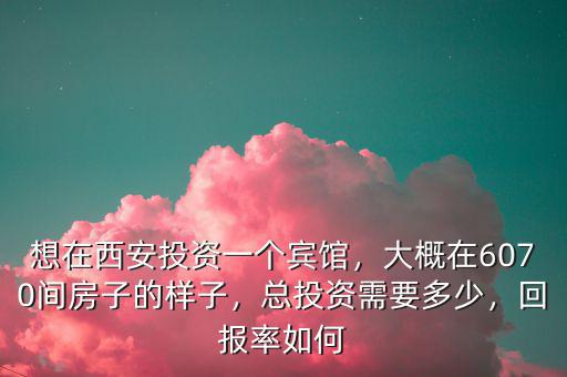 想在西安投資一個(gè)賓館，大概在6070間房子的樣子，總投資需要多少，回報(bào)率如何