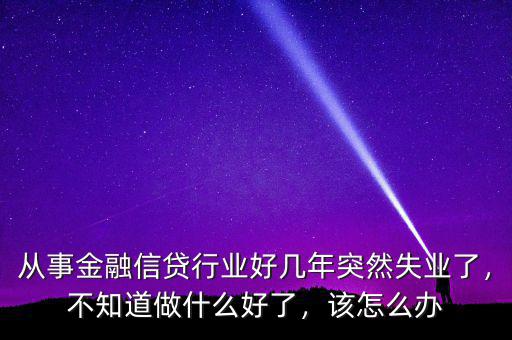 從事金融信貸行業(yè)好幾年突然失業(yè)了，不知道做什么好了，該怎么辦