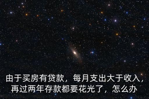 由于買房有貸款，每月支出大于收入，再過(guò)兩年存款都要花光了，怎么辦
