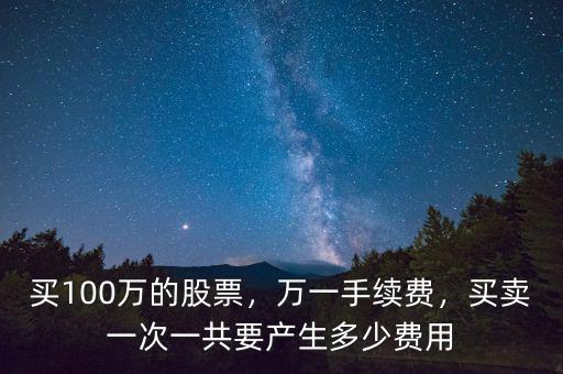 買(mǎi)100萬(wàn)的股票，萬(wàn)一手續(xù)費(fèi)，買(mǎi)賣(mài)一次一共要產(chǎn)生多少費(fèi)用