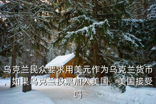 烏克蘭民眾要求用美元作為烏克蘭貨幣，如果烏克蘭投票加入美國(guó)，美國(guó)接受嗎