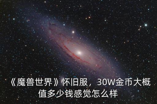 《魔獸世界》懷舊服，30W金幣大概值多少錢感覺怎么樣