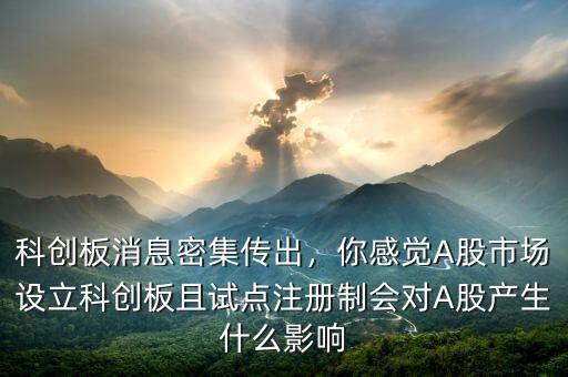 科創(chuàng)板消息密集傳出，你感覺A股市場設(shè)立科創(chuàng)板且試點(diǎn)注冊制會(huì)對(duì)A股產(chǎn)生什么影響