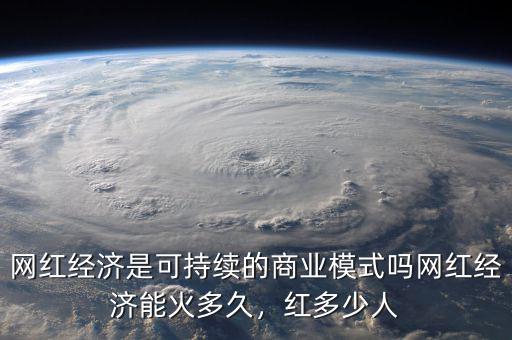 網(wǎng)紅經(jīng)濟(jì)是可持續(xù)的商業(yè)模式嗎網(wǎng)紅經(jīng)濟(jì)能火多久，紅多少人