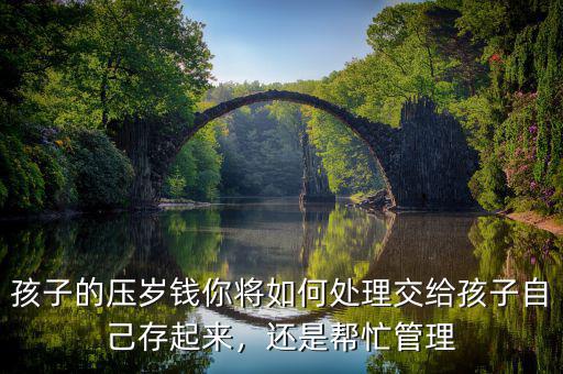 孩子的壓歲錢你將如何處理交給孩子自己存起來，還是幫忙管理