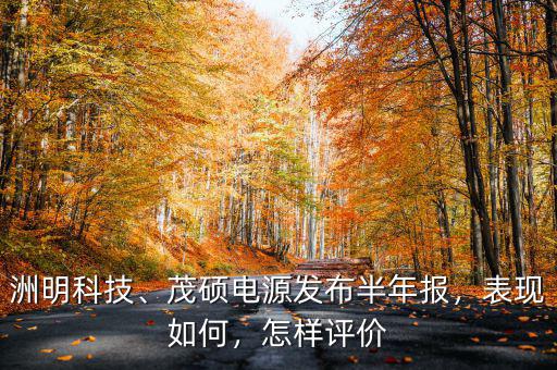 洲明科技、茂碩電源發(fā)布半年報(bào)，表現(xiàn)如何，怎樣評(píng)價(jià)