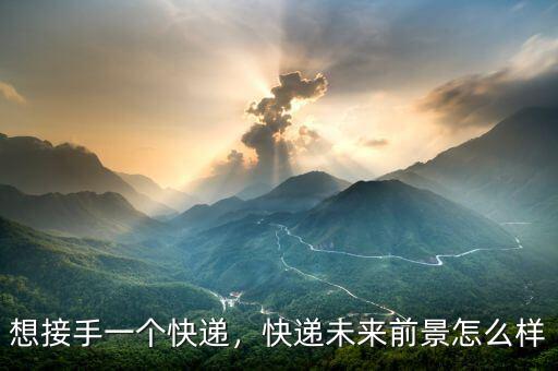 想接手一個快遞，快遞未來前景怎么樣