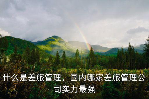 什么是差旅管理，國內(nèi)哪家差旅管理公司實(shí)力最強(qiáng)
