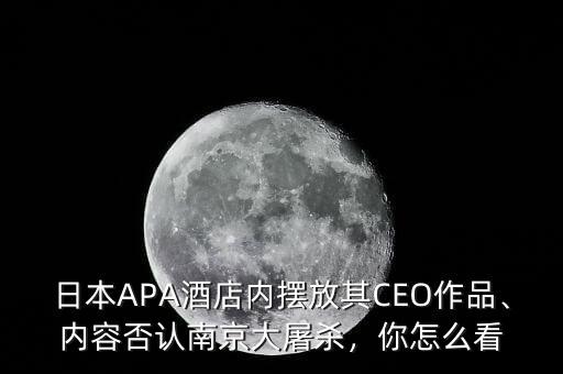 日本APA酒店內(nèi)擺放其CEO作品、內(nèi)容否認(rèn)南京大屠殺，你怎么看