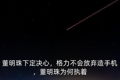 董明珠下定決心，格力不會放棄造手機，董明珠為何執(zhí)著