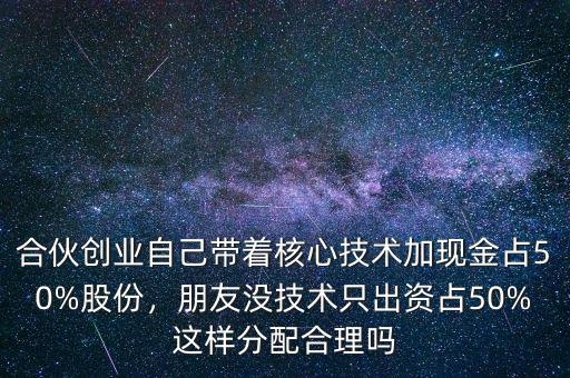 合伙創(chuàng)業(yè)自己帶著核心技術(shù)加現(xiàn)金占50%股份，朋友沒(méi)技術(shù)只出資占50%這樣分配合理嗎