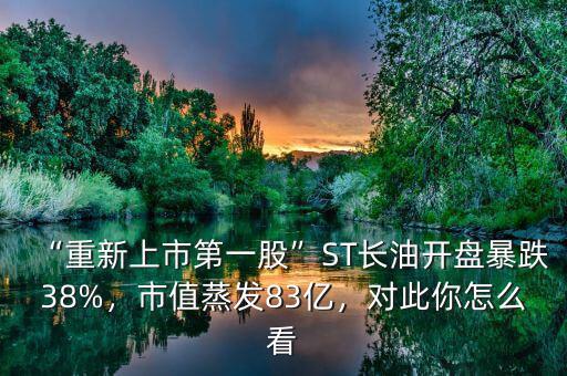 “重新上市第一股”ST長油開盤暴跌38%，市值蒸發(fā)83億，對此你怎么看