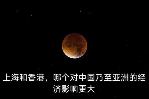 上海和香港，哪個(gè)對(duì)中國乃至亞洲的經(jīng)濟(jì)影響更大