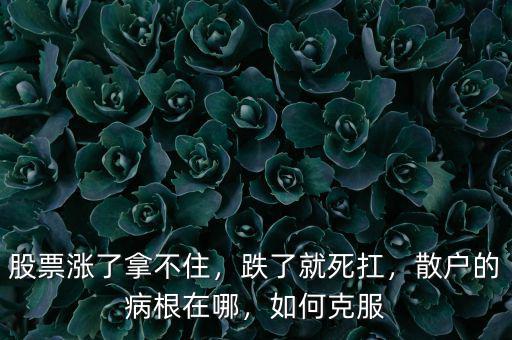 股票漲了拿不住，跌了就死扛，散戶的病根在哪，如何克服