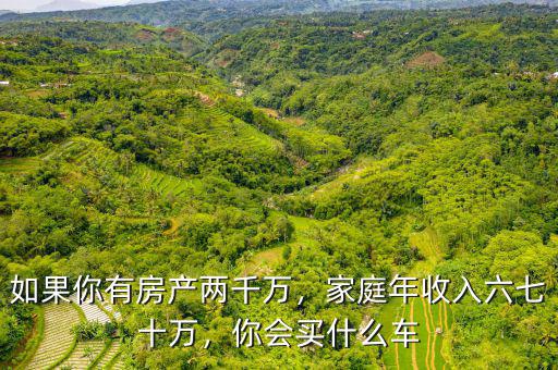 如果你有房產(chǎn)兩千萬，家庭年收入六七十萬，你會買什么車