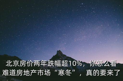 北京房?jī)r(jià)兩年跌幅超10%，你怎么看難道房地產(chǎn)市場(chǎng)“寒冬”，真的要來(lái)了