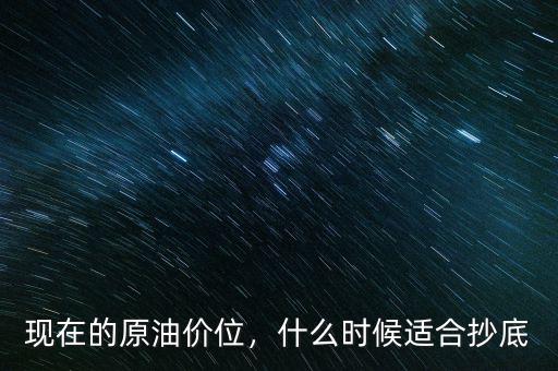 現(xiàn)在的原油價位，什么時候適合抄底