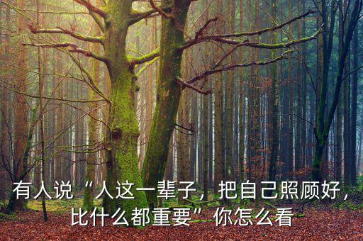 有人說(shuō)“人這一輩子，把自己照顧好，比什么都重要”你怎么看