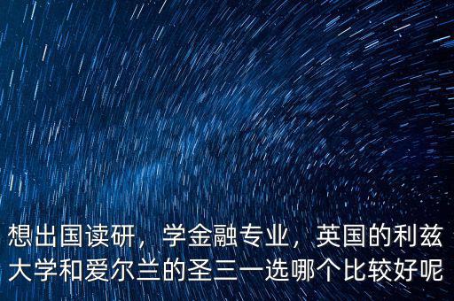 想出國讀研，學(xué)金融專業(yè)，英國的利茲大學(xué)和愛爾蘭的圣三一選哪個比較好呢