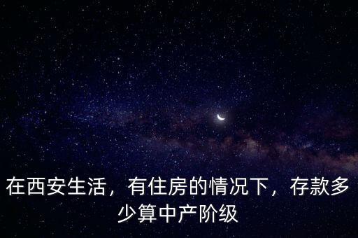 在西安生活，有住房的情況下，存款多少算中產(chǎn)階級(jí)