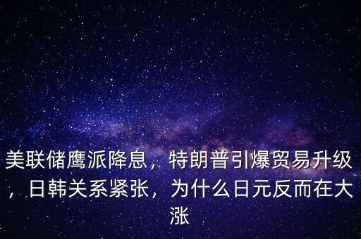 美聯(lián)儲鷹派降息，特朗普引爆貿易升級，日韓關系緊張，為什么日元反而在大漲