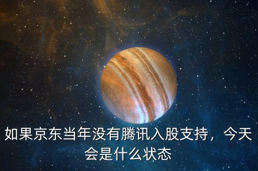 如果京東當(dāng)年沒(méi)有騰訊入股支持，今天會(huì)是什么狀態(tài)