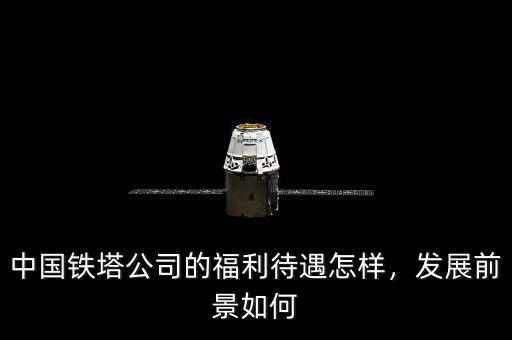 中國(guó)鐵塔公司的福利待遇怎樣，發(fā)展前景如何