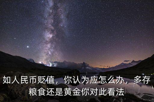 如人民幣貶值，你認為應怎么辦，多存糧食還是黃金你對此看法