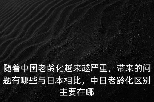 隨著中國老齡化越來越嚴(yán)重，帶來的問題有哪些與日本相比，中日老齡化區(qū)別主要在哪