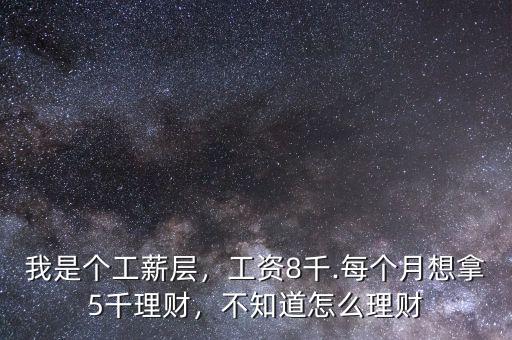 我是個(gè)工薪層，工資8千.每個(gè)月想拿5千理財(cái)，不知道怎么理財(cái)