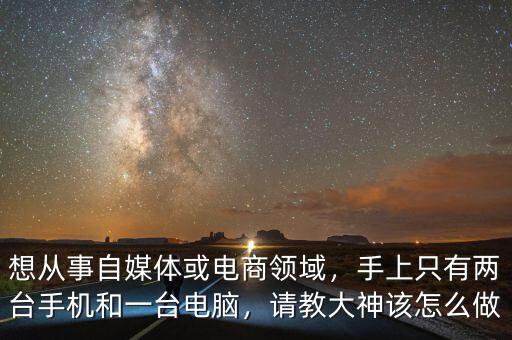 想從事自媒體或電商領(lǐng)域，手上只有兩臺手機(jī)和一臺電腦，請教大神該怎么做