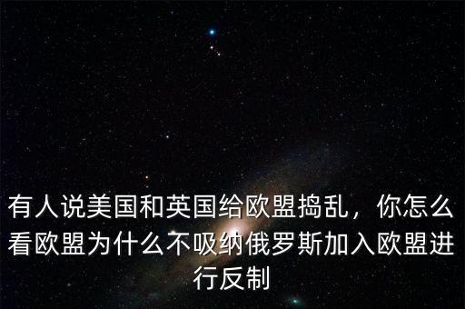 有人說美國和英國給歐盟搗亂，你怎么看歐盟為什么不吸納俄羅斯加入歐盟進(jìn)行反制